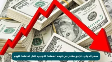 سعر الدولار.. تراجع مفاجئ في قيمة العملات الأجنبية خلال تعاملات اليوم